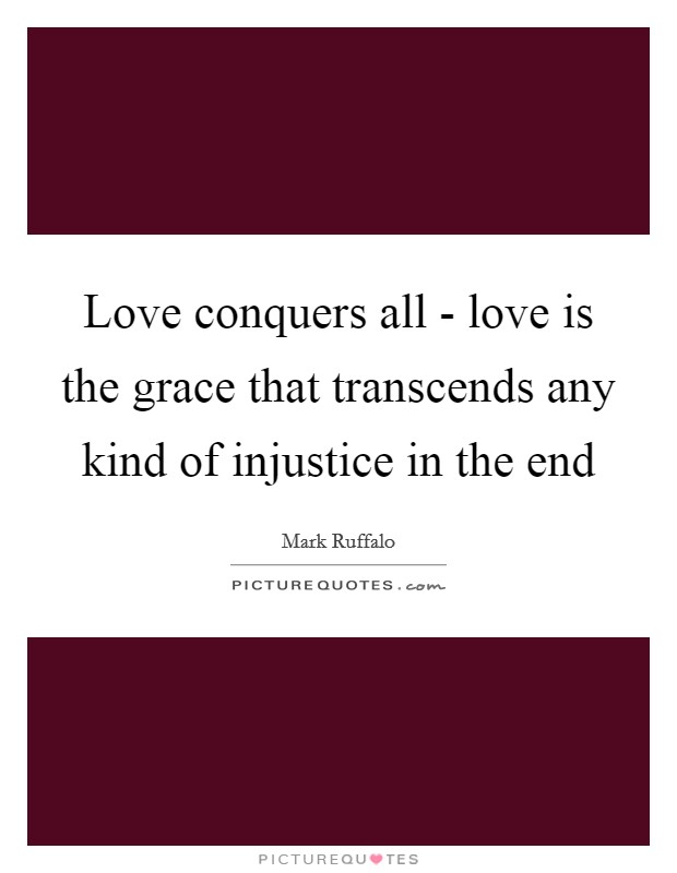 Love conquers all - love is the grace that transcends any kind of injustice in the end Picture Quote #1
