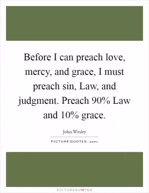 Before I can preach love, mercy, and grace, I must preach sin, Law, and judgment. Preach 90% Law and 10% grace Picture Quote #1