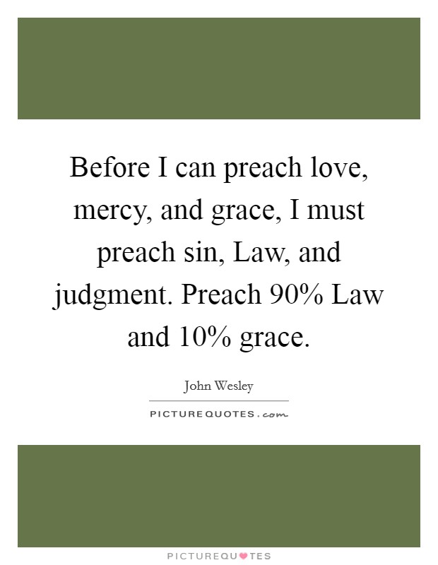 Before I can preach love, mercy, and grace, I must preach sin, Law, and judgment. Preach 90% Law and 10% grace. Picture Quote #1
