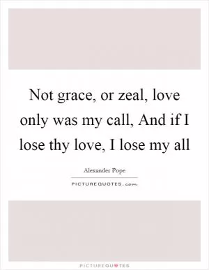 Not grace, or zeal, love only was my call, And if I lose thy love, I lose my all Picture Quote #1
