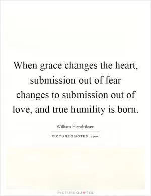 When grace changes the heart, submission out of fear changes to submission out of love, and true humility is born Picture Quote #1