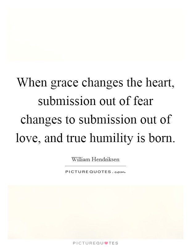 When grace changes the heart, submission out of fear changes to submission out of love, and true humility is born. Picture Quote #1
