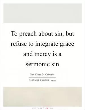 To preach about sin, but refuse to integrate grace and mercy is a sermonic sin Picture Quote #1