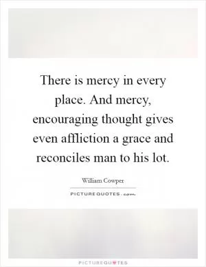 There is mercy in every place. And mercy, encouraging thought gives even affliction a grace and reconciles man to his lot Picture Quote #1