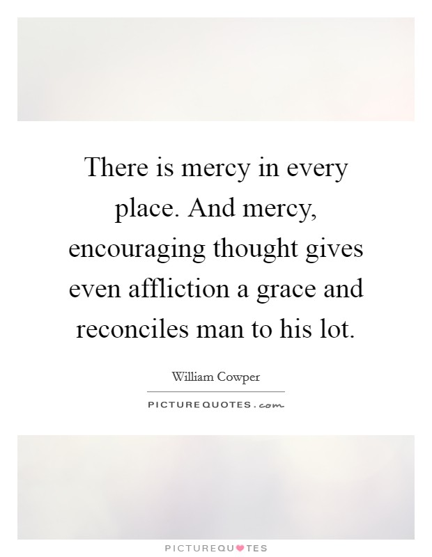 There is mercy in every place. And mercy, encouraging thought gives even affliction a grace and reconciles man to his lot. Picture Quote #1