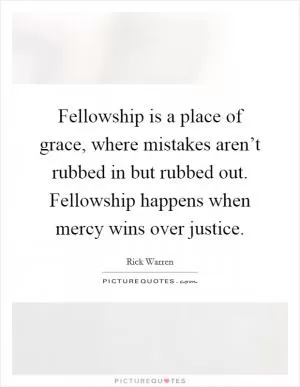 Fellowship is a place of grace, where mistakes aren’t rubbed in but rubbed out. Fellowship happens when mercy wins over justice Picture Quote #1