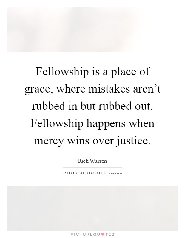 Fellowship is a place of grace, where mistakes aren't rubbed in but rubbed out. Fellowship happens when mercy wins over justice. Picture Quote #1