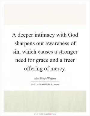 A deeper intimacy with God sharpens our awareness of sin, which causes a stronger need for grace and a freer offering of mercy Picture Quote #1