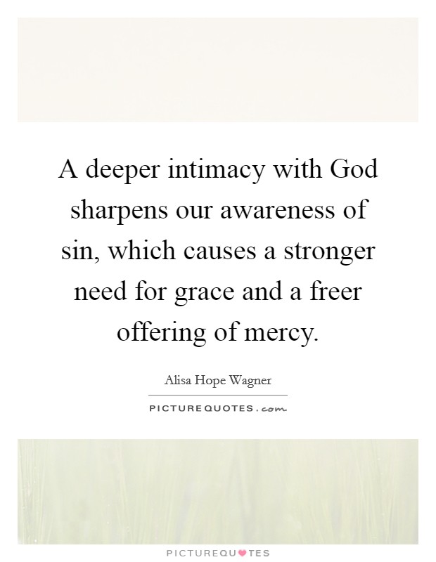 A deeper intimacy with God sharpens our awareness of sin, which causes a stronger need for grace and a freer offering of mercy. Picture Quote #1