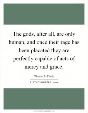 The gods, after all, are only human, and once their rage has been placated they are perfectly capable of acts of mercy and grace Picture Quote #1