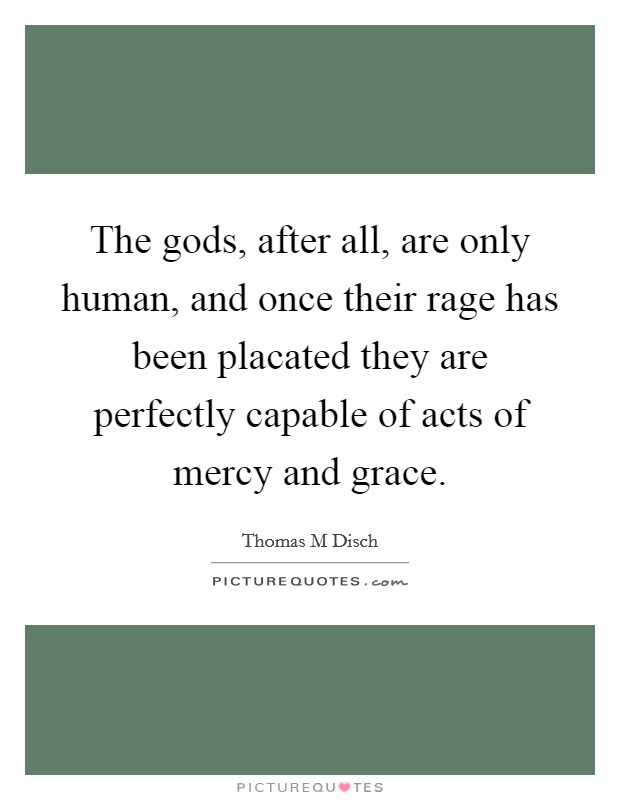 The gods, after all, are only human, and once their rage has been placated they are perfectly capable of acts of mercy and grace. Picture Quote #1