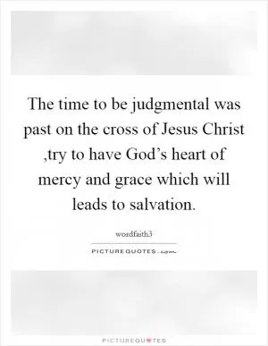The time to be judgmental was past on the cross of Jesus Christ ,try to have God’s heart of mercy and grace which will leads to salvation Picture Quote #1