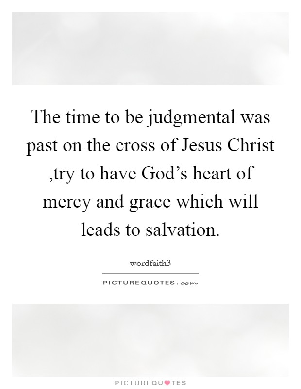 The time to be judgmental was past on the cross of Jesus Christ ,try to have God's heart of mercy and grace which will leads to salvation. Picture Quote #1