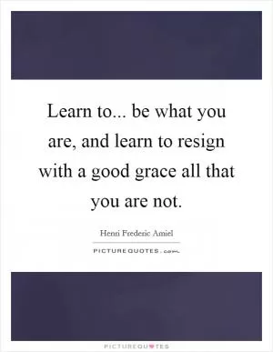 Learn to... be what you are, and learn to resign with a good grace all that you are not Picture Quote #1