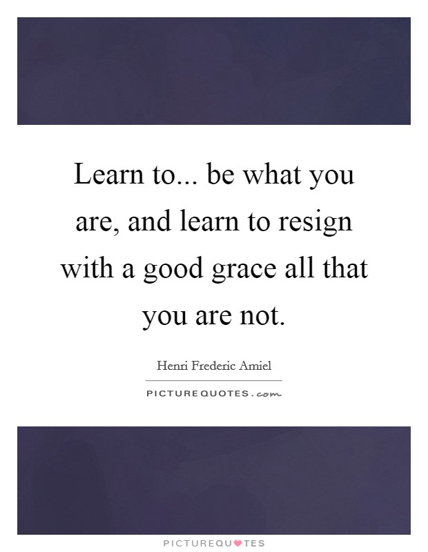 Learn to... be what you are, and learn to resign with a good grace all that you are not. Picture Quote #1