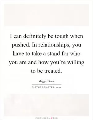 I can definitely be tough when pushed. In relationships, you have to take a stand for who you are and how you’re willing to be treated Picture Quote #1