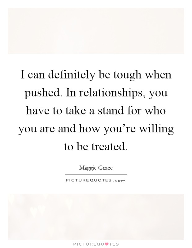 I can definitely be tough when pushed. In relationships, you have to take a stand for who you are and how you're willing to be treated. Picture Quote #1