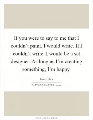 If you were to say to me that I couldn’t paint, I would write. If I couldn’t write, I would be a set designer. As long as I’m creating something, I’m happy Picture Quote #1