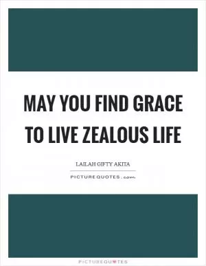 May you find grace to live zealous life Picture Quote #1