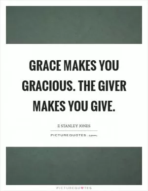 Grace makes you gracious. The Giver makes you give Picture Quote #1