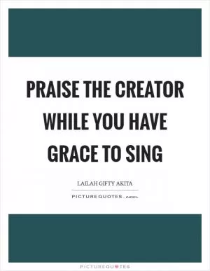 Praise the Creator while you have grace to sing Picture Quote #1