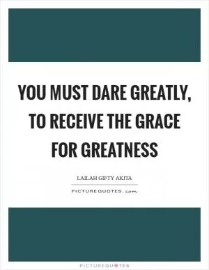 You must dare greatly, to receive the grace for greatness Picture Quote #1