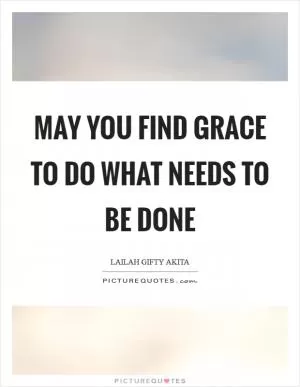 May you find grace to do what needs to be done Picture Quote #1