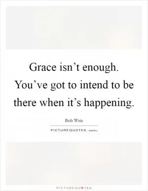 Grace isn’t enough. You’ve got to intend to be there when it’s happening Picture Quote #1