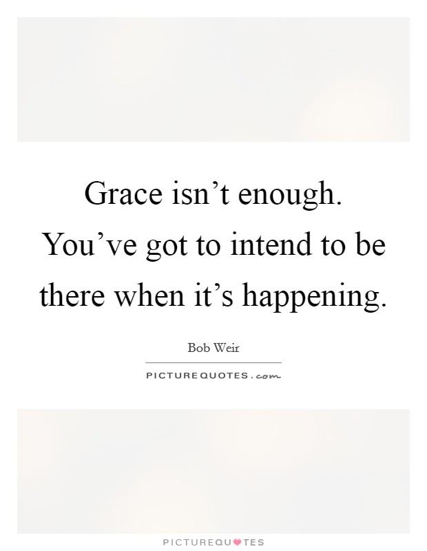 Grace isn't enough. You've got to intend to be there when it's happening. Picture Quote #1