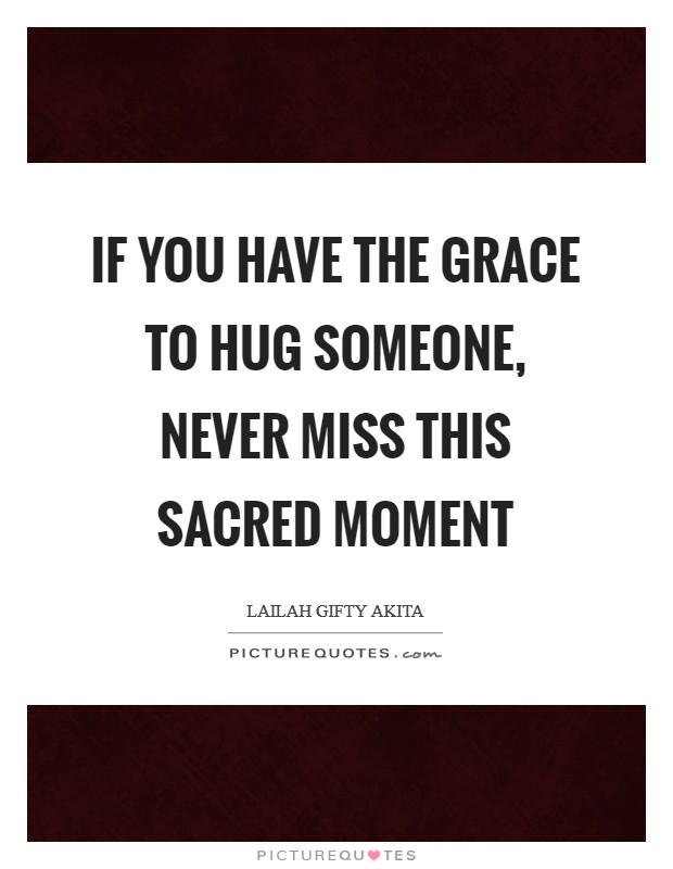 If you have the grace to hug someone, never miss this sacred moment Picture Quote #1
