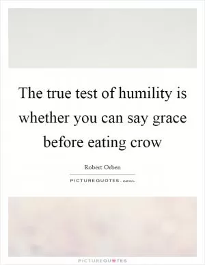 The true test of humility is whether you can say grace before eating crow Picture Quote #1