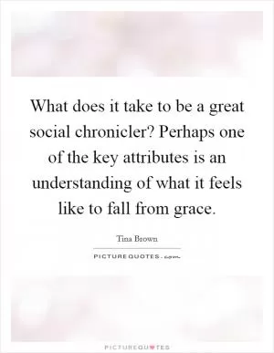 What does it take to be a great social chronicler? Perhaps one of the key attributes is an understanding of what it feels like to fall from grace Picture Quote #1