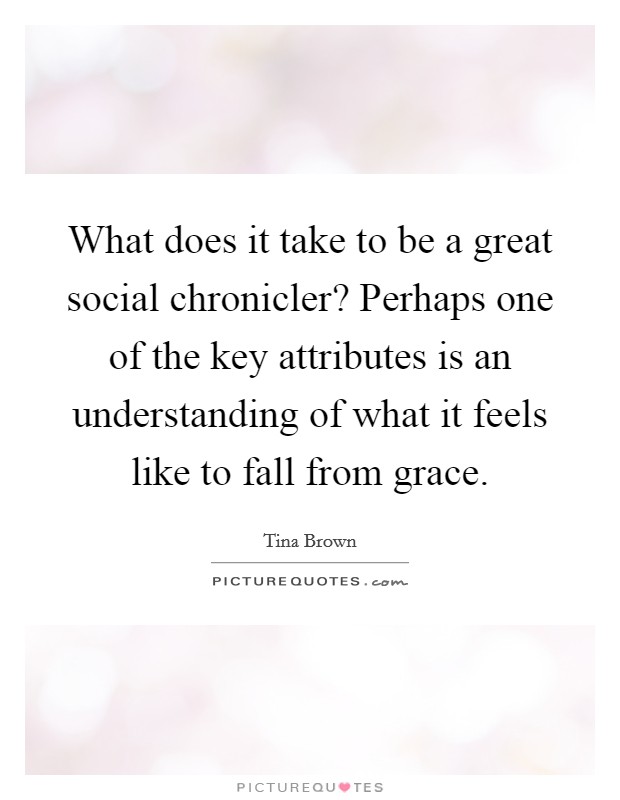 What does it take to be a great social chronicler? Perhaps one of the key attributes is an understanding of what it feels like to fall from grace. Picture Quote #1