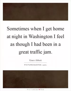Sometimes when I get home at night in Washington I feel as though I had been in a great traffic jam Picture Quote #1