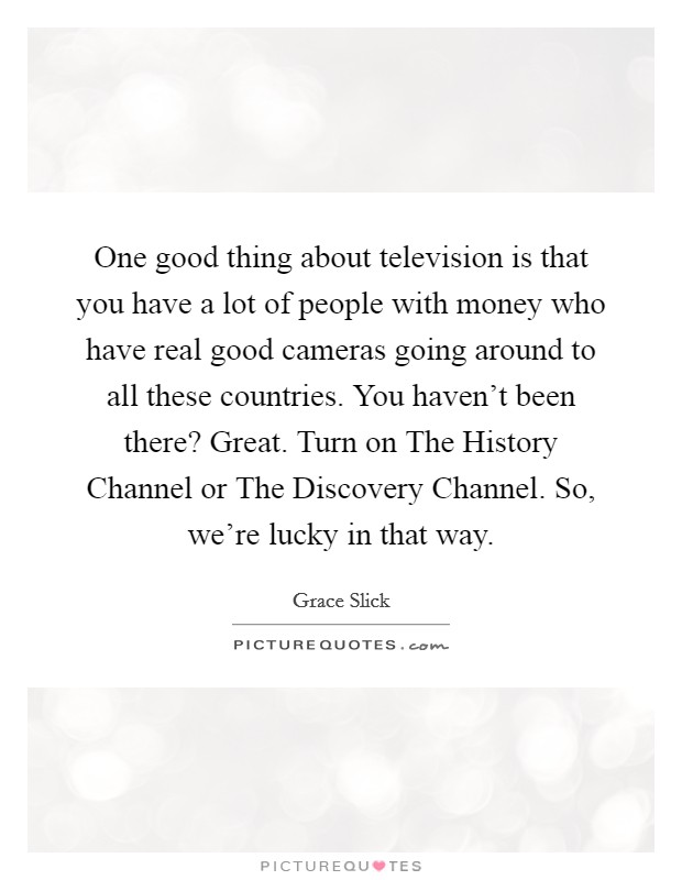 One good thing about television is that you have a lot of people with money who have real good cameras going around to all these countries. You haven't been there? Great. Turn on The History Channel or The Discovery Channel. So, we're lucky in that way. Picture Quote #1