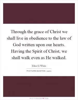 Through the grace of Christ we shall live in obedience to the law of God written upon our hearts. Having the Spirit of Christ, we shall walk even as He walked Picture Quote #1
