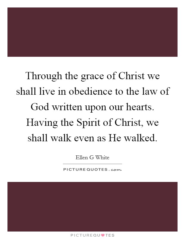 Through the grace of Christ we shall live in obedience to the law of God written upon our hearts. Having the Spirit of Christ, we shall walk even as He walked. Picture Quote #1