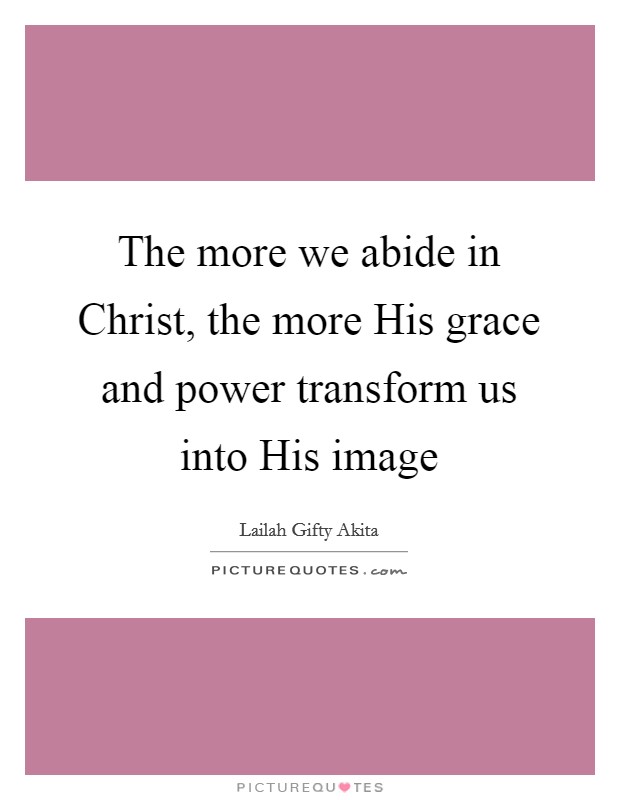 The more we abide in Christ, the more His grace and power transform us into His image Picture Quote #1