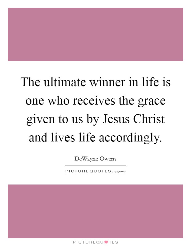 The ultimate winner in life is one who receives the grace given to us by Jesus Christ and lives life accordingly. Picture Quote #1