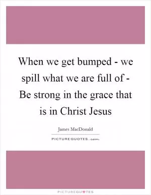 When we get bumped - we spill what we are full of - Be strong in the grace that is in Christ Jesus Picture Quote #1
