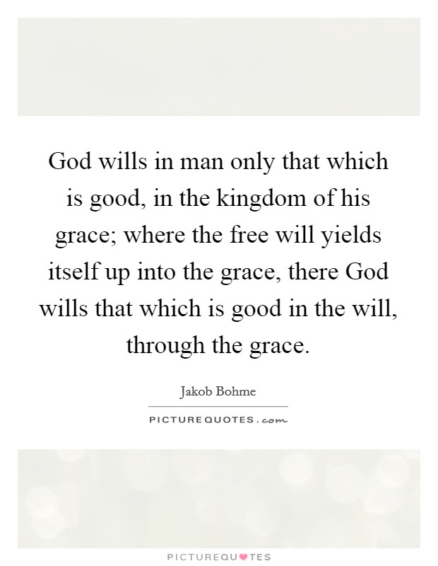 God wills in man only that which is good, in the kingdom of his grace; where the free will yields itself up into the grace, there God wills that which is good in the will, through the grace. Picture Quote #1