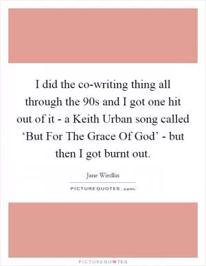 I did the co-writing thing all through the  90s and I got one hit out of it - a Keith Urban song called ‘But For The Grace Of God’ - but then I got burnt out Picture Quote #1