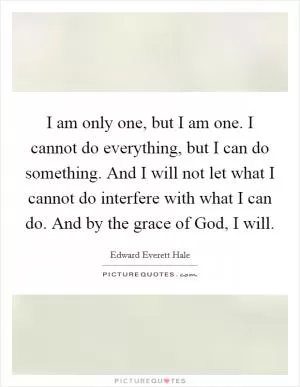 I am only one, but I am one. I cannot do everything, but I can do something. And I will not let what I cannot do interfere with what I can do. And by the grace of God, I will Picture Quote #1