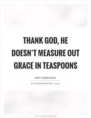 Thank God, He doesn’t measure out grace in teaspoons Picture Quote #1