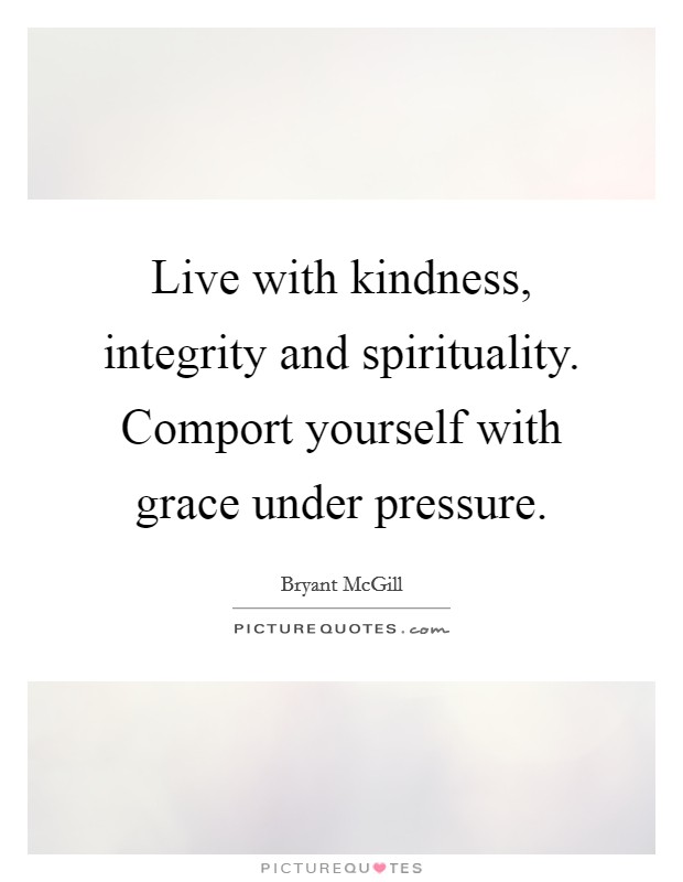 Live with kindness, integrity and spirituality. Comport yourself with grace under pressure. Picture Quote #1