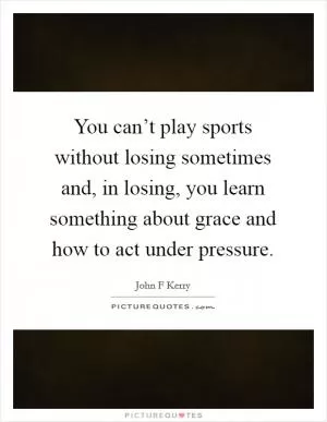 You can’t play sports without losing sometimes and, in losing, you learn something about grace and how to act under pressure Picture Quote #1