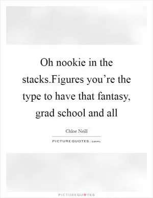 Oh nookie in the stacks.Figures you’re the type to have that fantasy, grad school and all Picture Quote #1