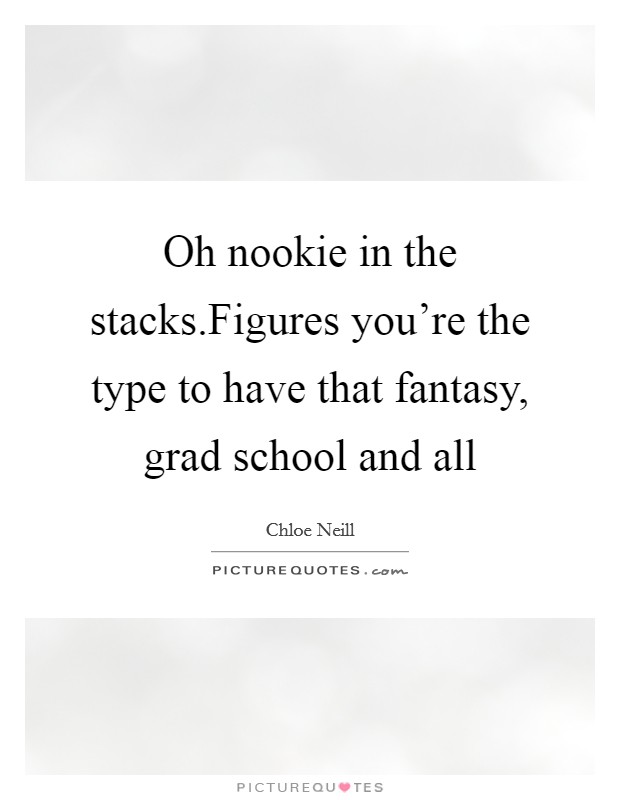 Oh nookie in the stacks.Figures you're the type to have that fantasy, grad school and all Picture Quote #1