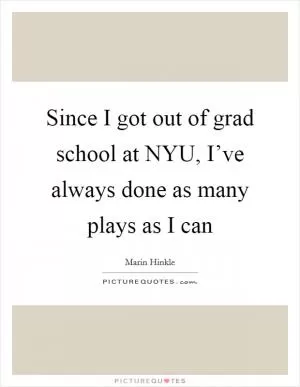 Since I got out of grad school at NYU, I’ve always done as many plays as I can Picture Quote #1