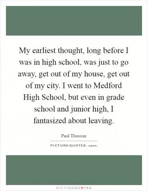 My earliest thought, long before I was in high school, was just to go away, get out of my house, get out of my city. I went to Medford High School, but even in grade school and junior high, I fantasized about leaving Picture Quote #1